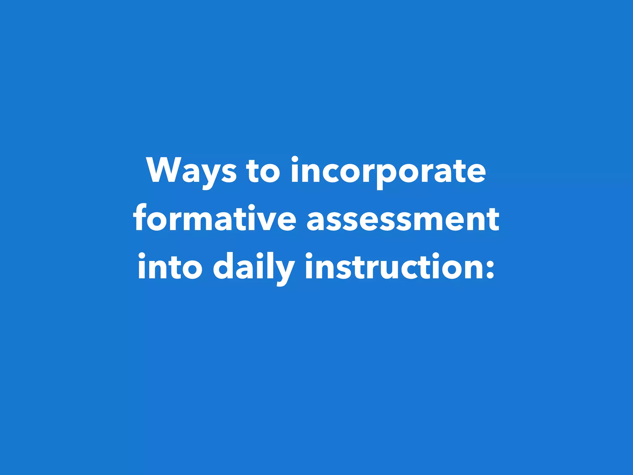 Ways to incorporate
formative assessment
into daily instruction:
 