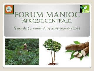 FORUM MANIOC
AFRIQUE CENTRALE
Yaoundé, Cameroun du 06 au 09 décembre 2016
,
 