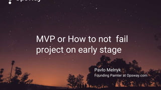 MVP or How to not fail
project on early stage
Pavlo Melnyk
Founding Parnter at Opsway.com
 