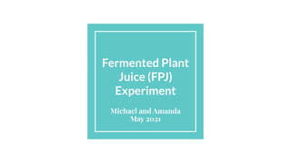 Fermented Plant
Juice (FPJ)
Experiment
Michael and Amanda
May 2021
 