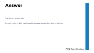 The correct answer is D.
Problem solving skills training will improve their problem solving abilities.
Answer
 