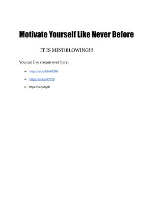 Motivate Yourself Like Never Before
IT IS MINDBLOWING!!!
You can live stream over here:
➢ https://uii.io/98nMOMf
➢ https://uii.io/4Xf7Tjl
➢ https://uii.io/byfb
 