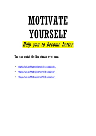 MOTIVATE
YOURSELF
Help you to become better.
You can watch the live stream over here:
 https://uii.io/Motivational101-speaker_
 https://uii.io/Motivational102-speaker_
 https://uii.io/Motivational103-speaker_
 