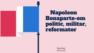 Napoleon
Bonaparte-om
politic, militar,
reformator
Popa Vlad
Cls a x-a D
 