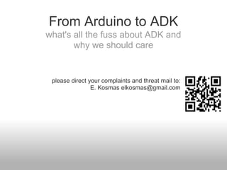 From Arduino to ADK
what's all the fuss about ADK and
       why we should care


 please direct your complaints and threat mail to:
                E. Kosmas elkosmas@gmail.com
 