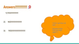 Answers!!!!!!!!!!!! ;D
1)YES!!!!!!!!!!!!!
2) NO!!!!!!!!!!!!!!!!!!!
3) YES!!!!!!!!!!!!!!!!!!!!!!!!
I think i got them all
right…….
Anyway I hope
YOU got them
right!!! ;)
 