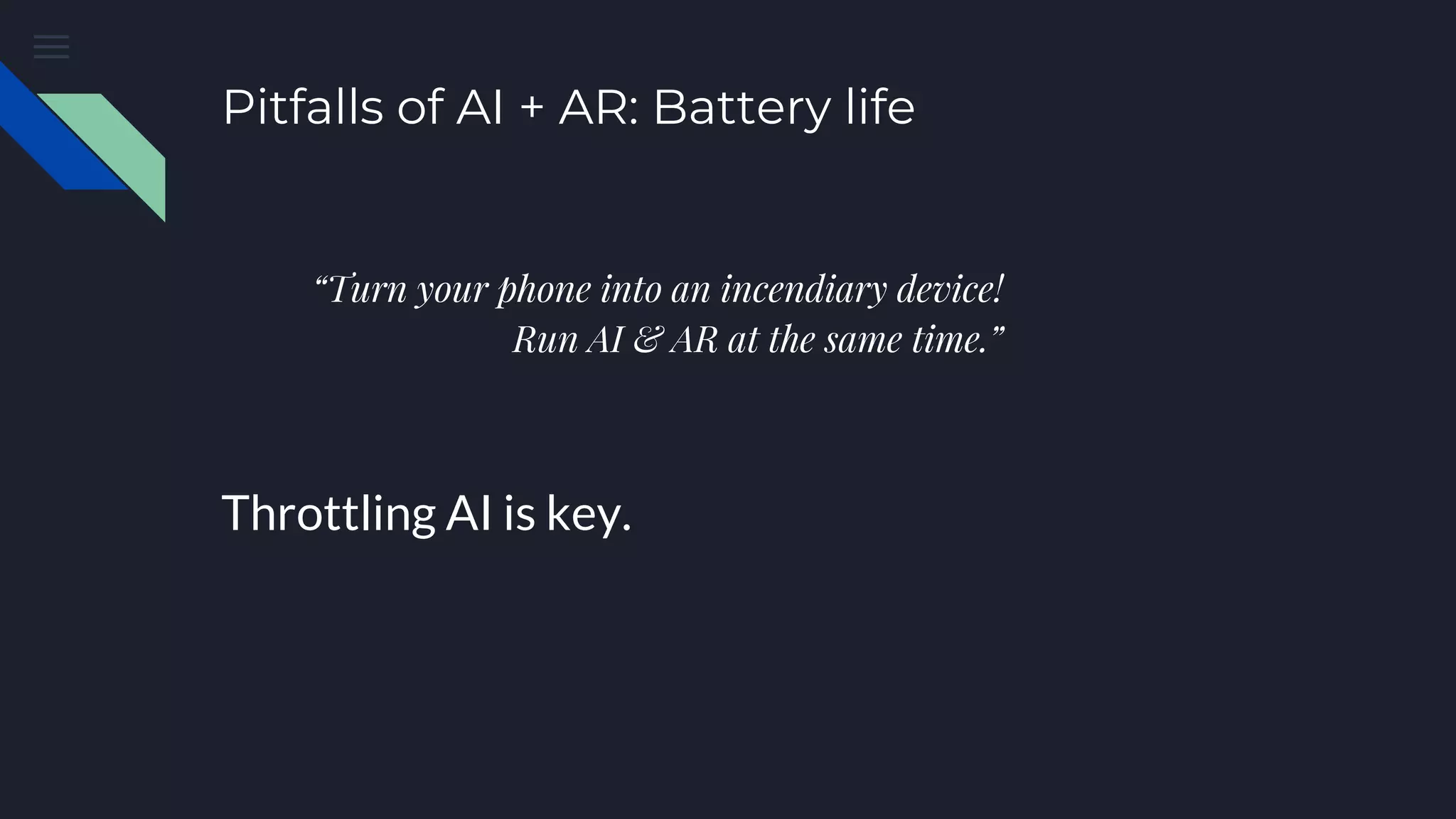 Pitfalls of AI + AR: Battery life
“Turn your phone into an incendiary device!
Run AI & AR at the same time.”
Throttling AI is key.
 
