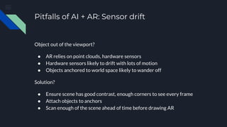 Pitfalls of AI + AR: Sensor drift
Object out of the viewport?
● AR relies on point clouds, hardware sensors
● Hardware sen...