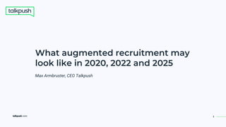 talkpush.com 1
What augmented recruitment may
look like in 2020, 2022 and 2025
Max Armbruster, CEO Talkpush
 