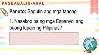 PA G B A B A L I K - A R A L
Panuto: Sagutin ang mga tanong.
1. Nasakop ba ng mga Espanyol ang
buong lupain ng Pilipinas?
 