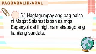 PA G B A B A L I K - A R A L
5.) Nagtagumpay ang pag-aalsa
ni Magat Salamat laban sa mga
Espanyol dahil higit na makabago ang
kanilang sandata.
 