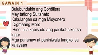 Bulubundukin ang Cordillera
May tatlong Sultanato
Kakulangan sa mga Misyonero
Digmaang Moro
Hindi nila kabisado ang pasikot-sikot sa
lugar
Mga pananaw at paniniwala tungkol sa
kalayaan
G AWA I N 1
 