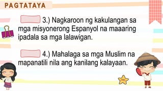 PA G TATAYA
3.) Nagkaroon ng kakulangan sa
mga misyonerong Espanyol na maaaring
ipadala sa mga lalawigan.
4.) Mahalaga sa mga Muslim na
mapanatili nila ang kanilang kalayaan.
 