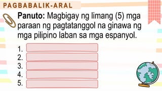PA G B A B A L I K - A R A L
Panuto: Magbigay ng limang (5) mga
paraan ng pagtatanggol na ginawa ng
mga pilipino laban sa mga espanyol.
1.
2.
3.
4.
5.
 