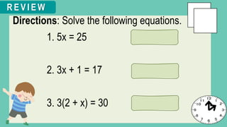 Directions: Solve the following equations.
1. 5x = 25
2. 3x + 1 = 17
3. 3(2 + x) = 30
R E V I E W
 