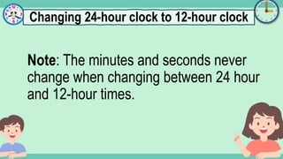 What's the time?
:
Note: The minutes and seconds never
change when changing between 24 hour
and 12-hour times.
Changing 24-hour clock to 12-hour clock
 