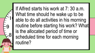 If Alfred starts his work at 7: 30 a.m.
What time should he wake up to be
able to do all activities in his morning
routine before starting his work? What
is the allocated period of time or
scheduled time for each morning
routine?
 