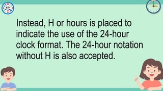 What's the time?
:
Instead, H or hours is placed to
indicate the use of the 24-hour
clock format. The 24-hour notation
without H is also accepted.
 