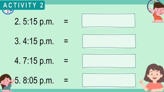 What's the time?
:
2. 5:15 p.m. =
3. 4:15 p.m. =
4. 7:15 p.m. =
5. 8:05 p.m. =
A C T I V I T Y 2
 