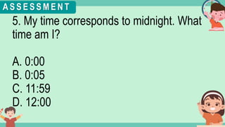 What's the time?
:
5. My time corresponds to midnight. What
time am I?
A. 0:00
B. 0:05
C. 11:59
D. 12:00
A S S E S S M E N T
 