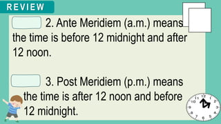 2. Ante Meridiem (a.m.) means
the time is before 12 midnight and after
12 noon.
3. Post Meridiem (p.m.) means
the time is after 12 noon and before
12 midnight.
R E V I E W
 