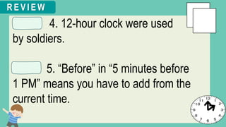 4. 12-hour clock were used
by soldiers.
5. “Before” in “5 minutes before
1 PM” means you have to add from the
current time.
R E V I E W
 