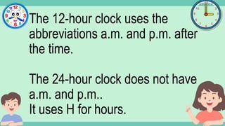 What's the time?
:
The 12-hour clock uses the
abbreviations a.m. and p.m. after
the time.
The 24-hour clock does not have
a.m. and p.m..
It uses H for hours.
 