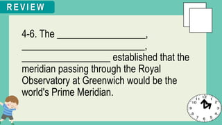 4-6. The __________________,
_________________________,
__________________ established that the
meridian passing through the Royal
Observatory at Greenwich would be the
world's Prime Meridian.
R E V I E W
 