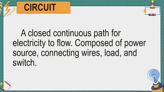 CIRCUIT
A closed continuous path for
electricity to flow. Composed of power
source, connecting wires, load, and
switch.
 