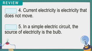 R E V I E W
4. Current electricity is electricity that
does not move.
5. In a simple electric circuit, the
source of electricity is the bulb.
 