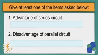 Give at least one of the items asked below:
1. Advantage of series circuit
2. Disadvantage of parallel circuit
 