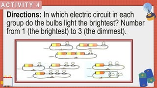 A C T I V I T Y 4
Directions: In which electric circuit in each
group do the bulbs light the brightest? Number
from 1 (the brightest) to 3 (the dimmest).
 