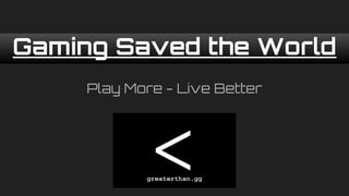 Gaming Saved the World
Play More - Live Better
 