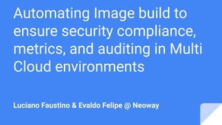 Automating Image build to
ensure security compliance,
metrics, and auditing in Multi
Cloud environments
Luciano Faustino & Evaldo Felipe @ Neoway
 