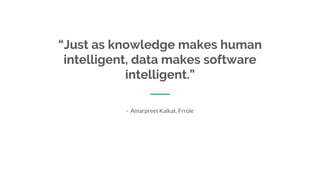 “Just as knowledge makes human
intelligent, data makes software
intelligent.”
- Amarpreet Kalkat, Frrole
 