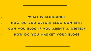 WHAT IS BLOGGING?
HOW DO YOU CREATE BLOG CONTENT?
CAN YOU BLOG IF YOU AREN'T A WRITER?
HOW DO YOU MARKET YOUR BLOG?