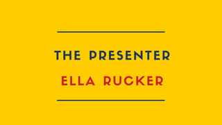 THE PRESENTER
ELLA RUCKER