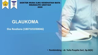 GLAUKOMA
DOKTER MUDA ILMU KESEHATAN MATA
RSUDZA/FK UNSYIAH
2020
Eka Rosdiana (1807101030046)
• Pembimbing : dr. Yulia Puspita Sari, Sp.M(K)
 