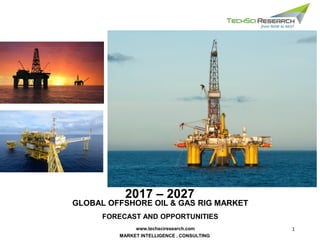 1
MARKET INTELLIGENCE . CONSULTING
www.techsciresearch.com
GLOBAL OFFSHORE OIL & GAS RIG MARKET
FORECAST AND OPPORTUNITIES
2017 – 2027
 