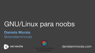 GNU/Linux para noobs
Daniela Morais
@danielammorais
danielammorais.com
 
