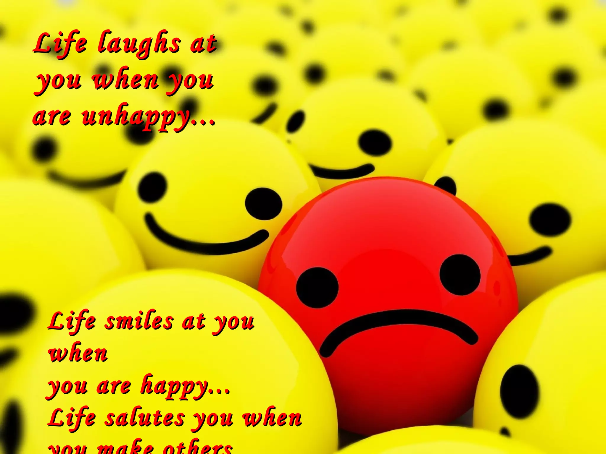 Life laughs atLife laughs at
you when youyou when you
are unhappy...are unhappy...
Life smiles at youLife smiles at you
whenwhen
you are happy...you are happy...
Life salutes you whenLife salutes you when
 