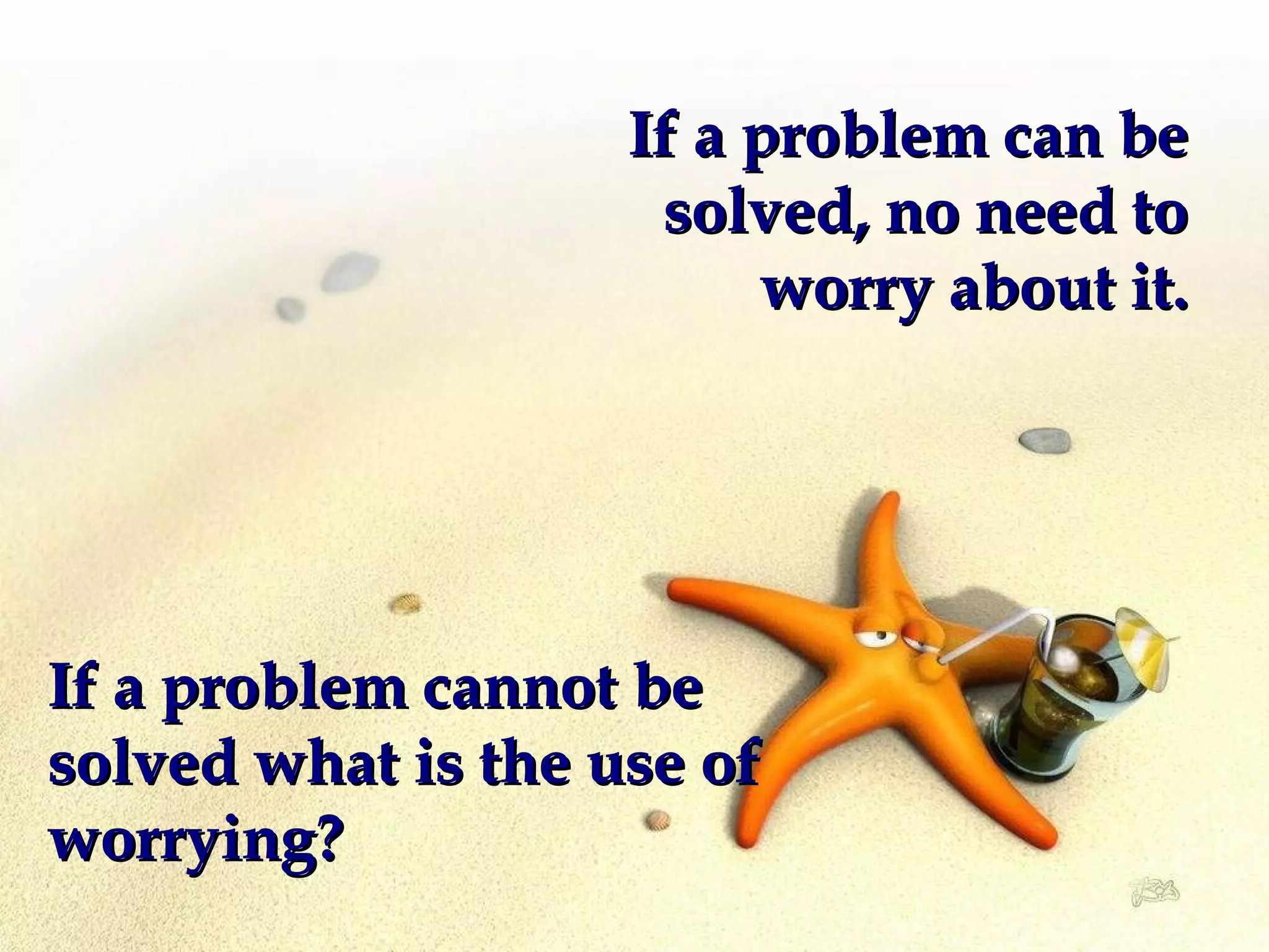 If a problem can beIf a problem can be
solved, no need tosolved, no need to
worry about it.worry about it.
If a problem cannot beIf a problem cannot be
solved what is the use ofsolved what is the use of
worrying?worrying?
 