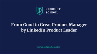 www.productschool.com
From Good to Great Product Manager
by LinkedIn Product Leader
 