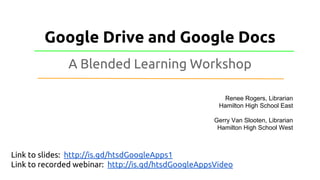 Google Drive and Google Docs
A Blended Learning Workshop
Link to slides: http://is.gd/htsdGoogleApps1
Link to recorded webinar: http://is.gd/htsdGoogleAppsVideo
Renee Rogers, Librarian
Hamilton High School East
Gerry Van Slooten, Librarian
Hamilton High School West
 