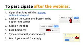 To participate after the webinar:
1. Open the slides in Drive: http://is.
gd/htsdGoogleApps1
2. Click on the Comments button in the
upper right corner
3. Click on the slide
4. Click Comment
5. Type and submit your comment
6. Watch your email for a reply
 