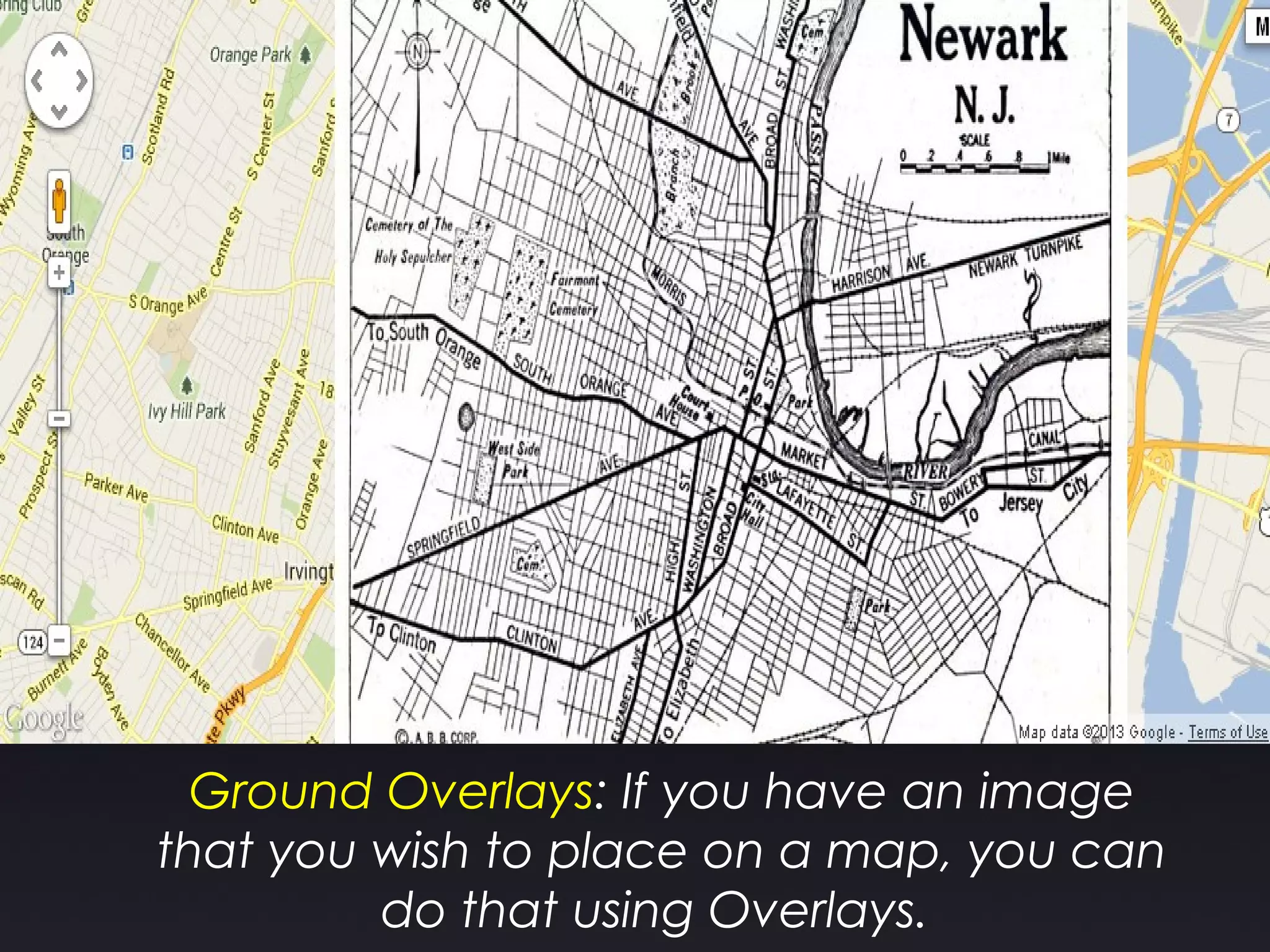 Ground Overlays: If you have an image
that you wish to place on a map, you can
do that using Overlays.
 