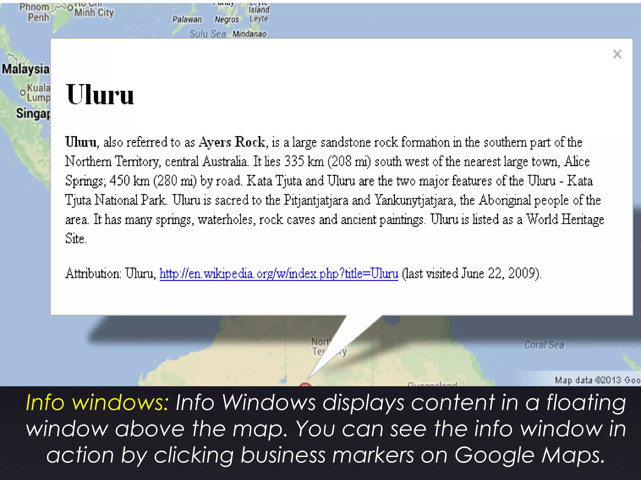 Info windows: Info Windows displays content in a floating
window above the map. You can see the info window in
action by clicking business markers on Google Maps.
 