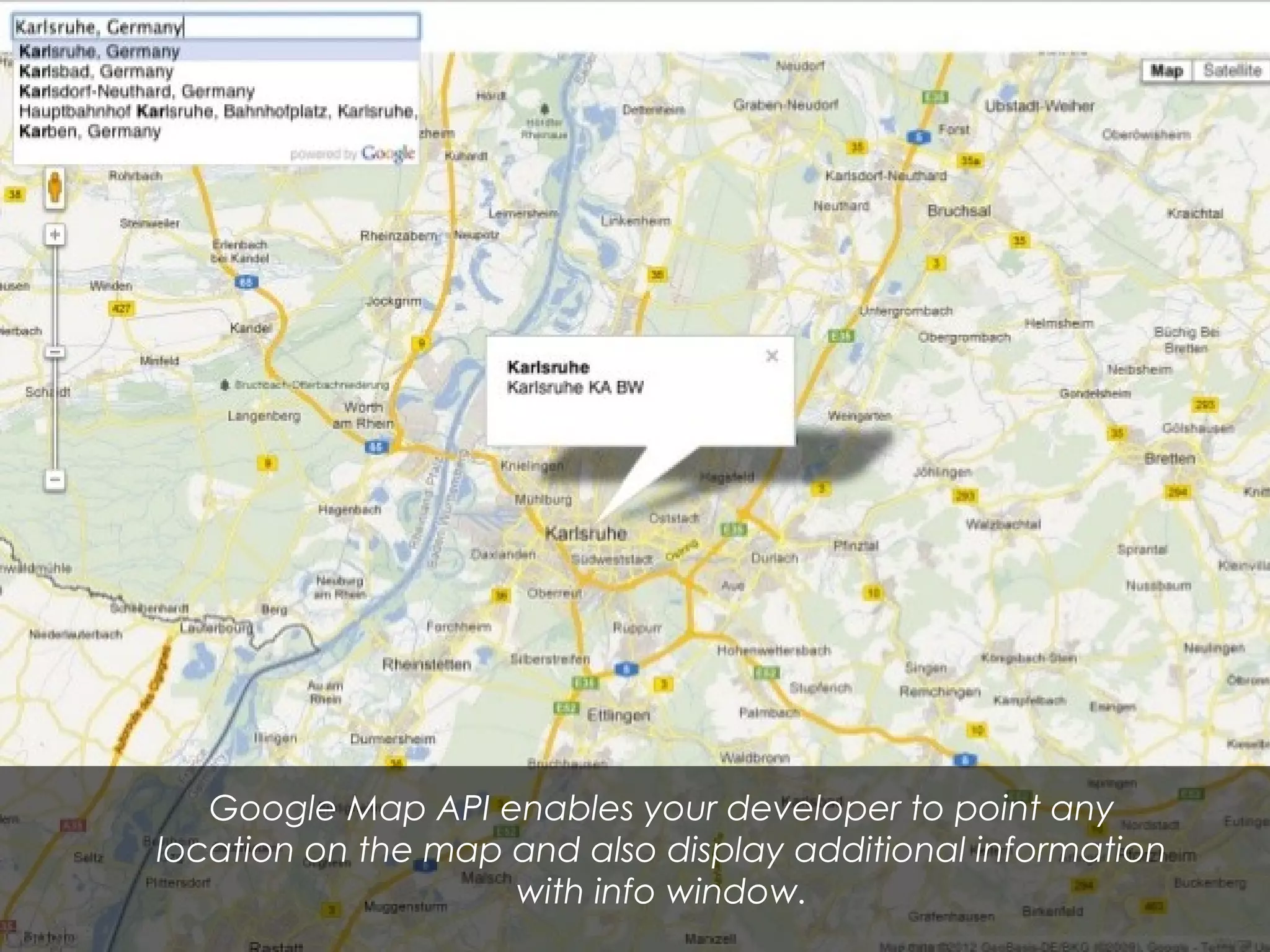 Google Map API enables your developer to point any
location on the map and also display additional information
with info window.
 