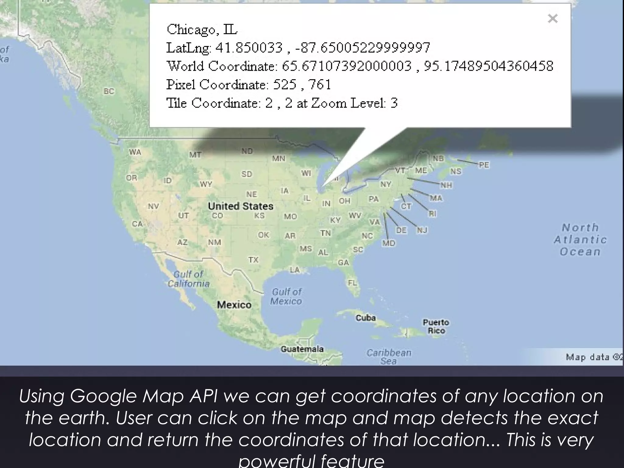 Using Google Map API we can get coordinates of any location on
the earth. User can click on the map and map detects the exact
location and return the coordinates of that location... This is very
powerful feature
 