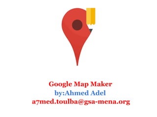 Google Map Maker
     by:Ahmed Adel
a7med.toulba@gsa-mena.org
 